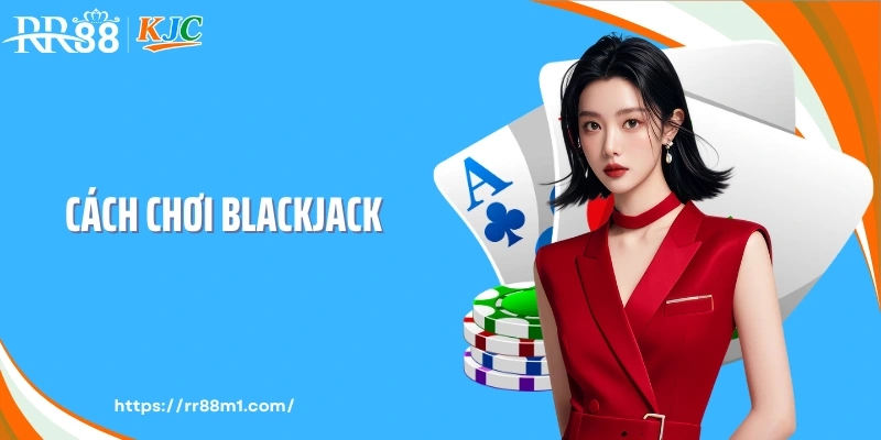 Cách Chơi Blackjack - Làm Chủ Từng Nhịp Bài Tại RR88